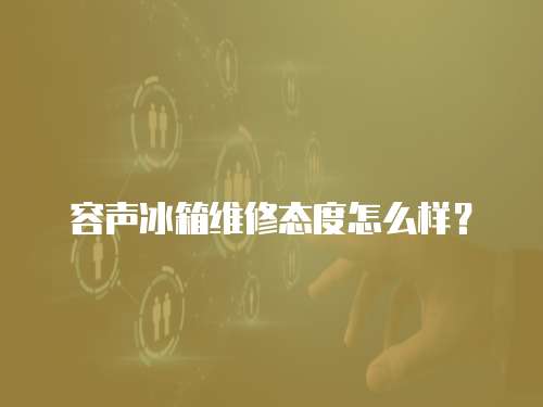 容聲冰箱維修態(tài)度怎么樣？