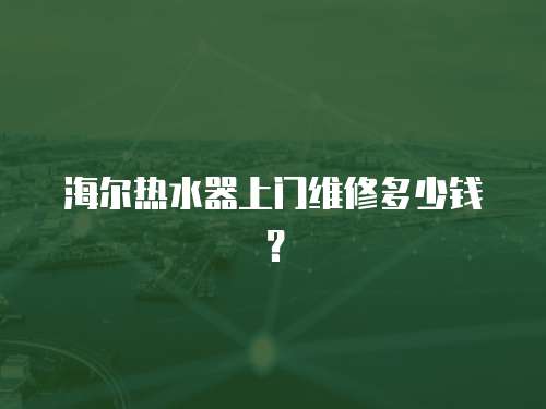海爾熱水器上門維修多少錢？