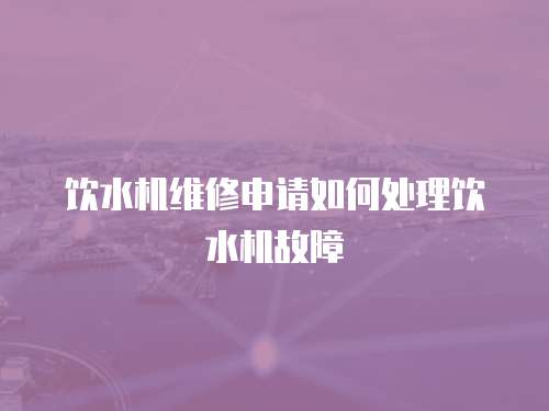 飲水機維修申請如何處理飲水機故障