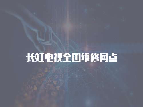 長虹電視全國維修網點