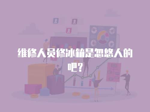 維修人員修冰箱是忽悠人的吧？