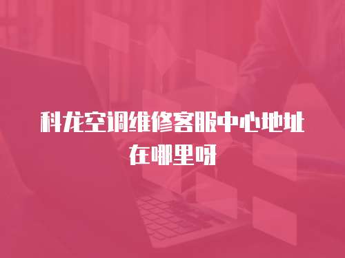 科龍空調維修客服中心地址在哪里呀