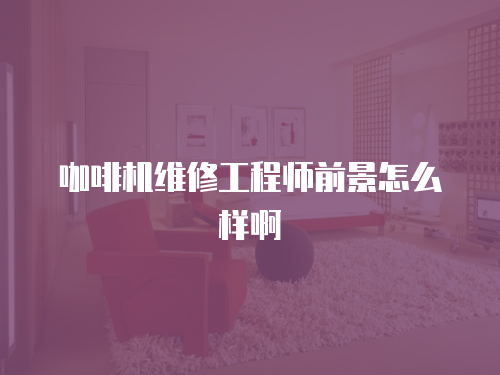 咖啡機維修工程師前景怎么樣啊