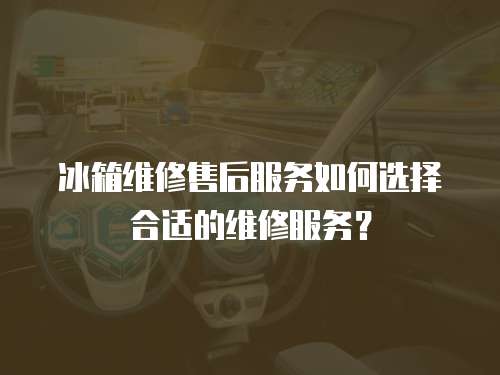 冰箱維修售后服務如何選擇合適的維修服務？