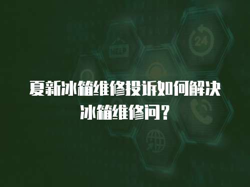 夏新冰箱維修投訴如何解決冰箱維修問？