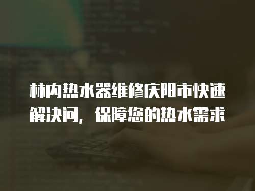 林內(nèi)熱水器維修慶陽市快速解決問，保障您的熱水需求