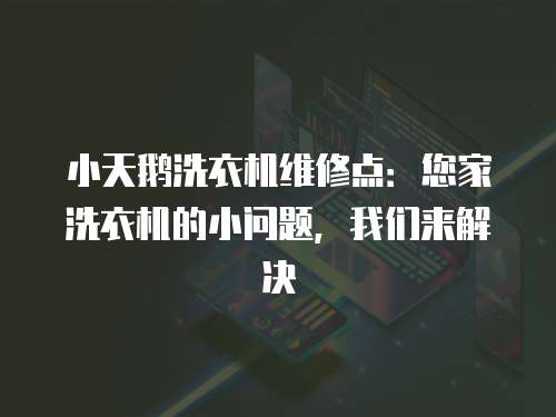 小天鵝洗衣機維修點：您家洗衣機的小問題，我們來解決