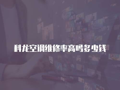 科龍空調維修率高嗎多少錢