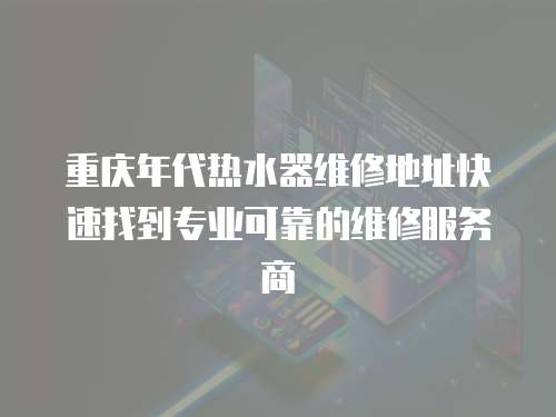 重慶年代熱水器維修地址快速找到專業可靠的維修服務商