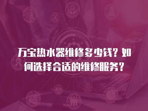 萬(wàn)寶熱水器維修多少錢？如何選擇合適的維修服務(wù)？