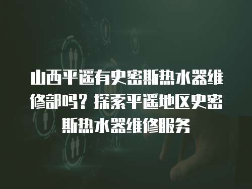 山西平遙有史密斯熱水器維修部嗎？探索平遙地區(qū)史密斯熱水器維修服務