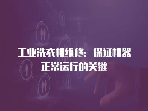 工業洗衣機維修：保證機器正常運行的關鍵