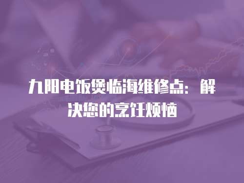九陽電飯煲臨海維修點：解決您的烹飪煩惱