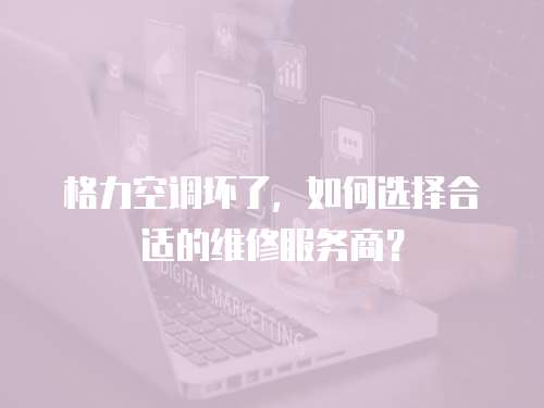 格力空調壞了，如何選擇合適的維修服務商？