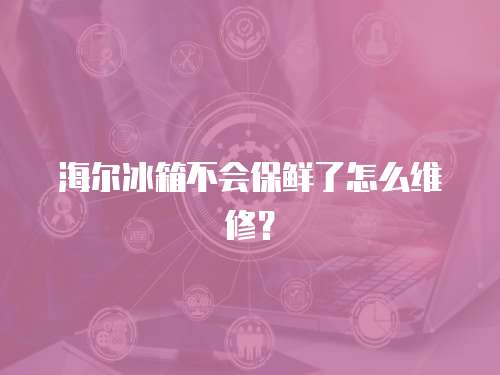 海爾冰箱不會保鮮了怎么維修？