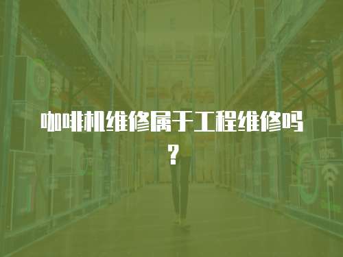 咖啡機維修屬于工程維修嗎？