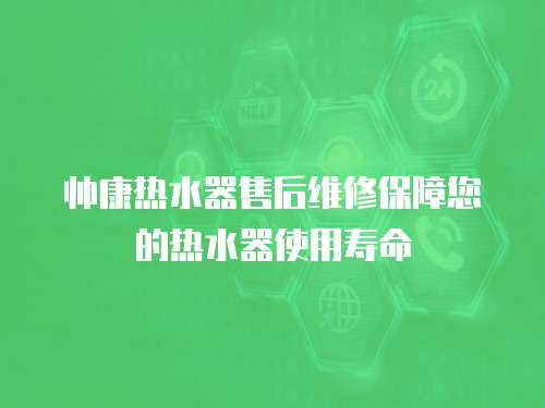 帥康熱水器售后維修保障您的熱水器使用壽命