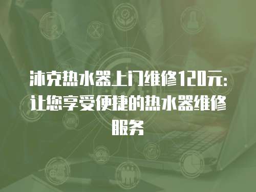 沐克熱水器上門維修120元：讓您享受便捷的熱水器維修服務(wù)