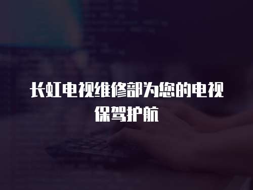 長虹電視維修部為您的電視保駕護(hù)航