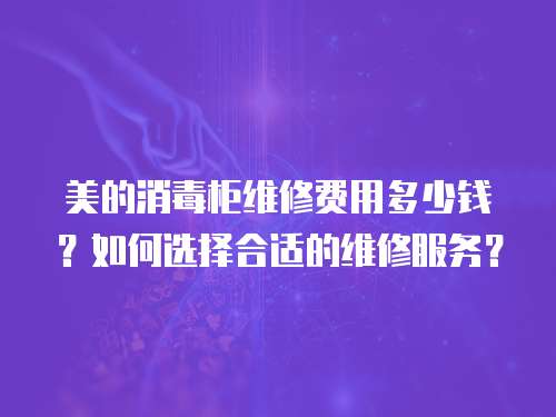 美的消毒柜維修費用多少錢？如何選擇合適的維修服務？