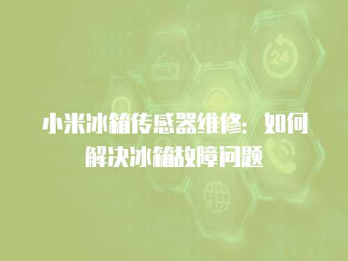 小米冰箱傳感器維修：如何解決冰箱故障問題