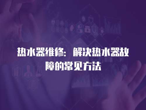 熱水器維修：解決熱水器故障的常見方法