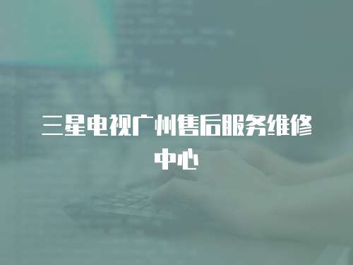 三星電視廣州售后服務維修中心