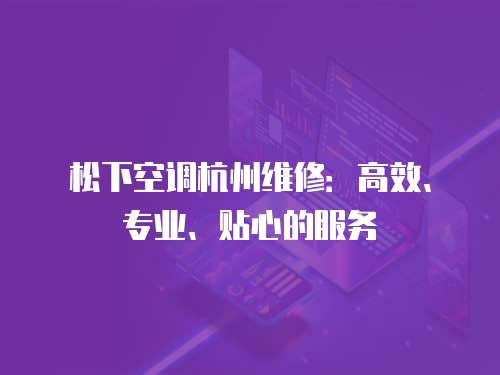 松下空調杭州維修：高效、專業、貼心的服務