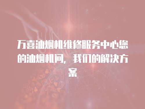 萬喜油煙機維修服務中心您的油煙機問，我們的解決方案