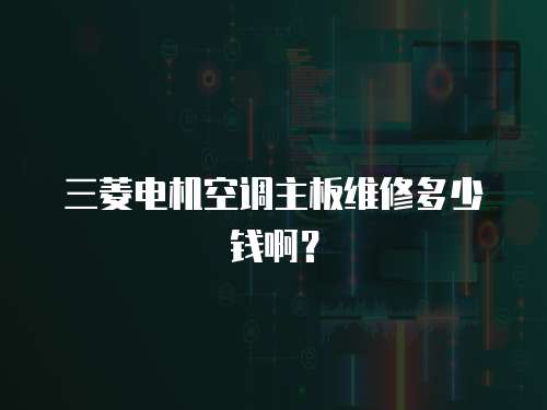 三菱電機空調(diào)主板維修多少錢啊？
