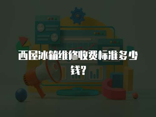 西屋冰箱維修收費(fèi)標(biāo)準(zhǔn)多少錢？
