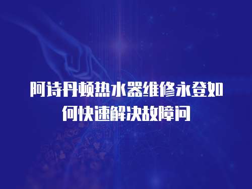 阿詩丹頓熱水器維修永登如何快速解決故障問