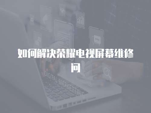 如何解決榮耀電視屏幕維修問