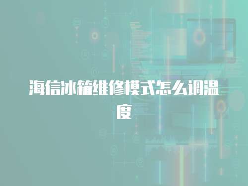 海信冰箱維修模式怎么調(diào)溫度