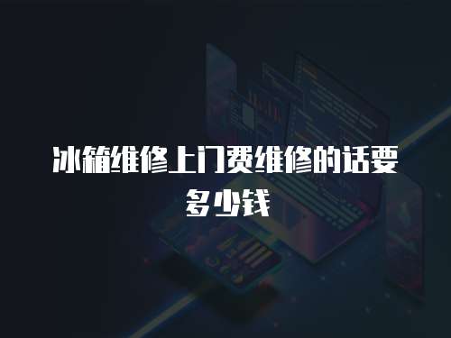冰箱維修上門費維修的話要多少錢