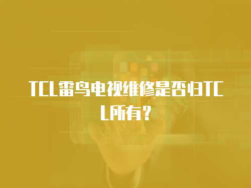 TCL雷鳥電視維修是否歸TCL所有？