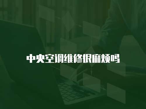 中央空調維修很麻煩嗎