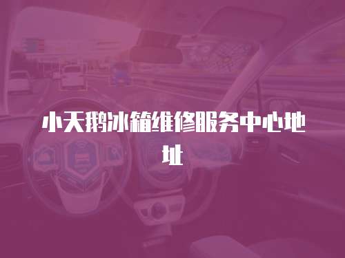 小天鵝冰箱維修服務中心地址