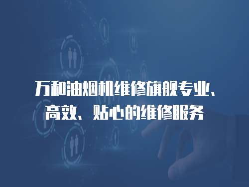 萬和油煙機維修旗艦專業、高效、貼心的維修服務