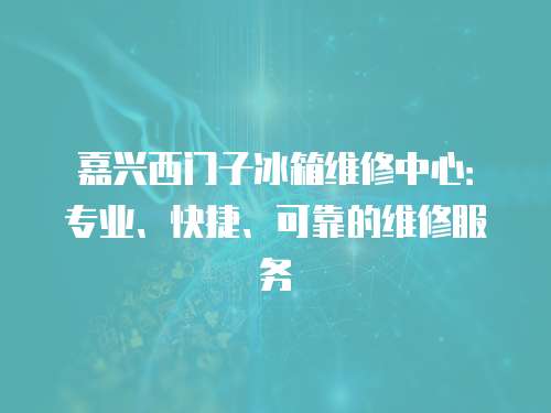 嘉興西門子冰箱維修中心：專業、快捷、可靠的維修服務