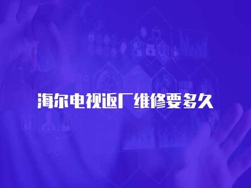 海爾電視返廠維修要多久