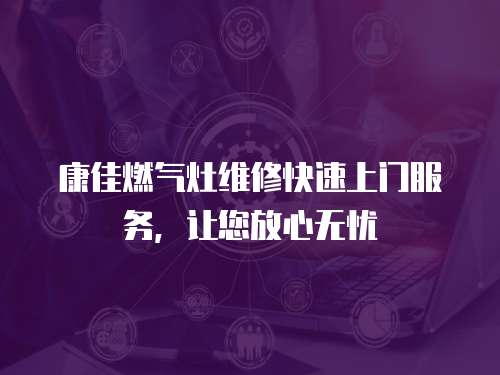 康佳燃氣灶維修快速上門服務，讓您放心無憂