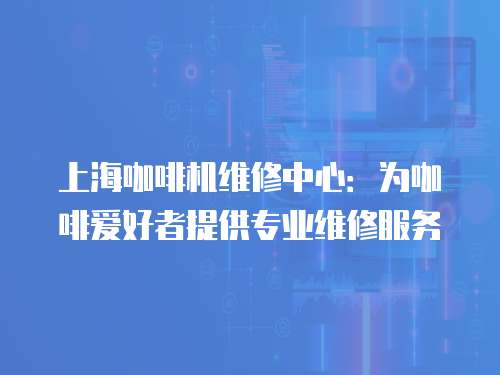 上海咖啡機維修中心：為咖啡愛好者提供專業維修服務