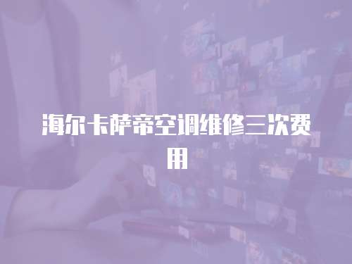 海爾卡薩帝空調維修三次費用