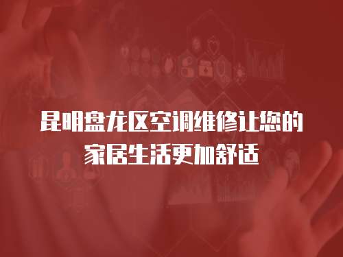 昆明盤龍區空調維修讓您的家居生活更加舒適