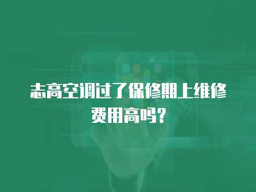 志高空調(diào)過了保修期上維修費(fèi)用高嗎？