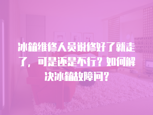 冰箱維修人員說修好了就走了，可是還是不行？如何解決冰箱故障問？