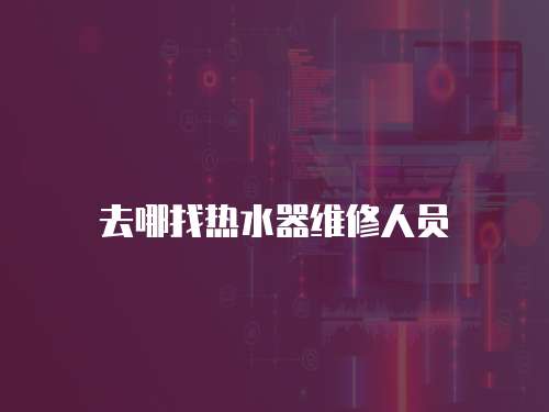 去哪找熱水器維修人員