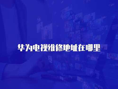 華為電視維修地址在哪里