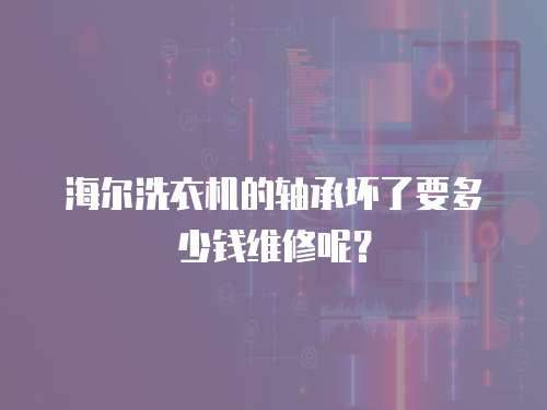 海爾洗衣機的軸承壞了要多少錢維修呢？